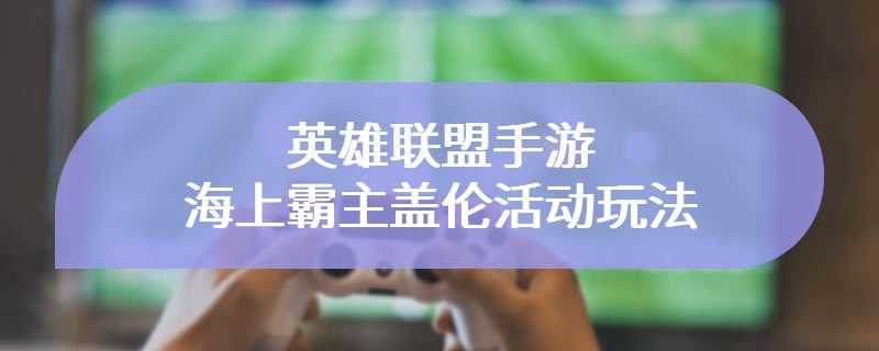 英雄联盟手游海上霸主盖伦活动玩法