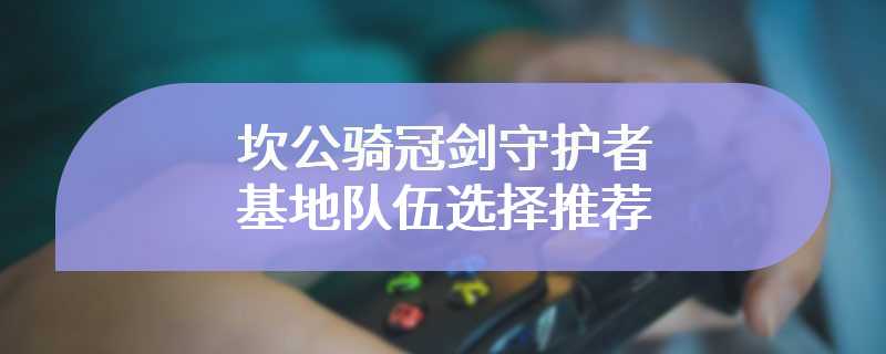 坎公骑冠剑守护者基地队伍选择推荐