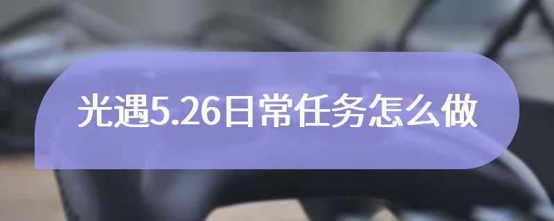 光遇5.26日常任务怎么做