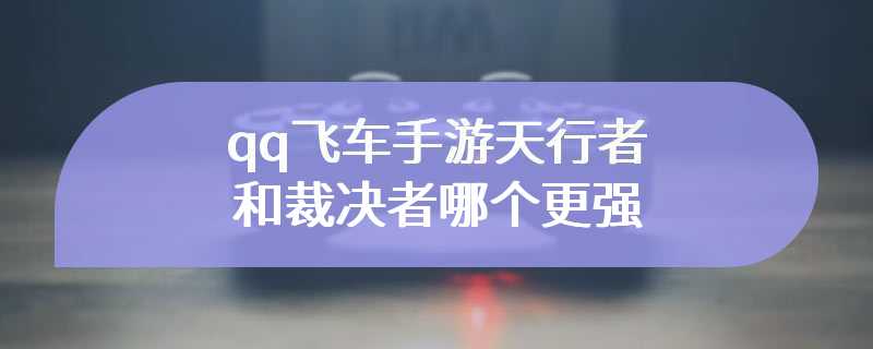 qq飞车手游天行者和裁决者哪个更强