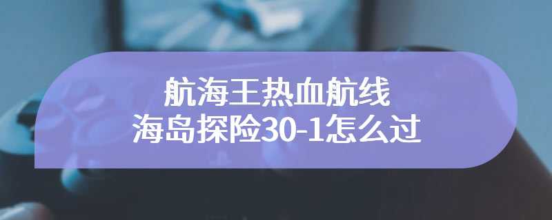 航海王热血航线海岛探险30-1怎么过