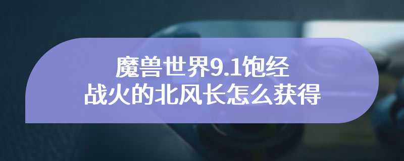 魔兽世界9.1饱经战火的北风长怎么获得