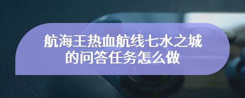 航海王热血航线七水之城的问答任务怎么做