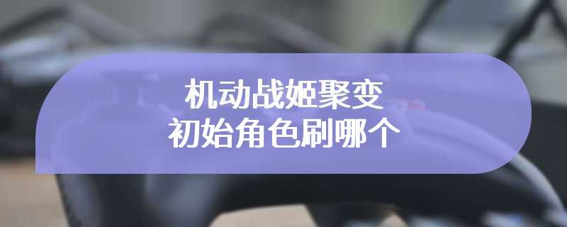 机动战姬聚变初始角色刷哪个