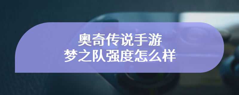 奥奇传说手游梦之队强度怎么样