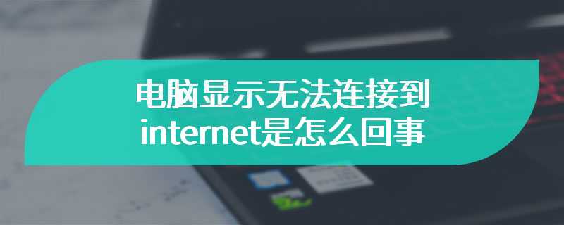 电脑显示无法连接到internet是怎么回事