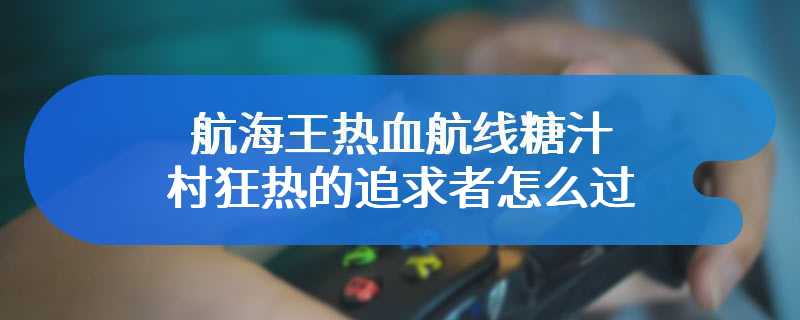 航海王热血航线糖汁村狂热的追求者怎么过