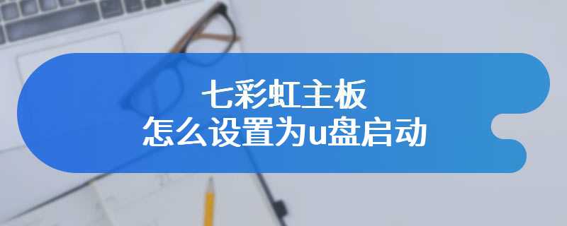 七彩虹主板怎么设置为u盘启动