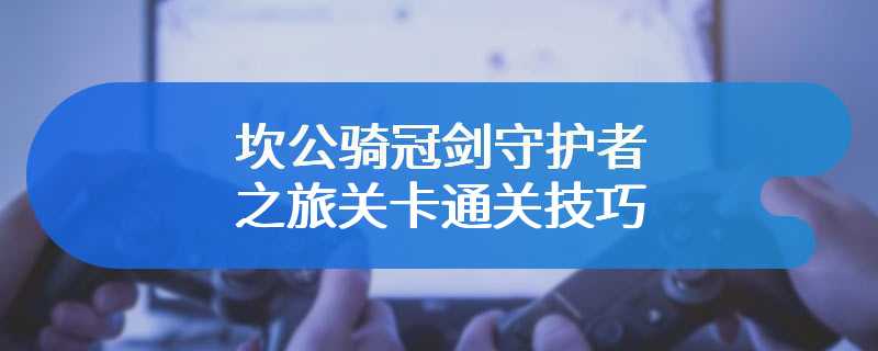 坎公骑冠剑守护者之旅关卡通关技巧