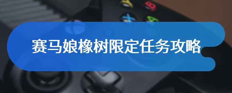 赛马娘橡树限定任务攻略