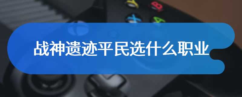 战神遗迹平民选什么职业