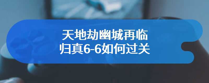 天地劫幽城再临归真6-6如何过关