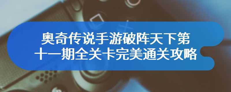 奥奇传说手游破阵天下第十一期全关卡完美通关攻略