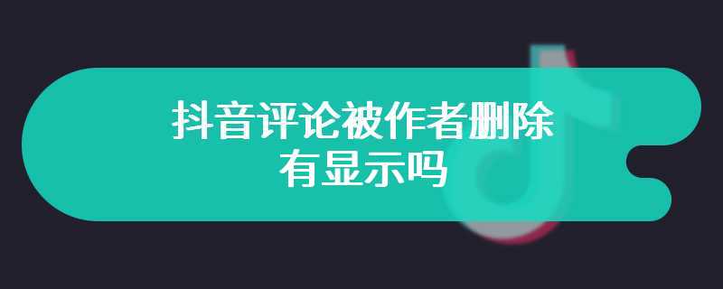 抖音评论被作者删除有显示吗