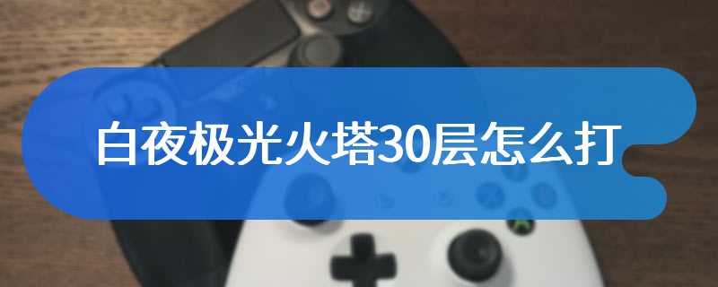 白夜极光火塔30层怎么打