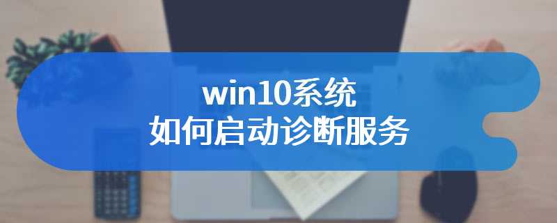 win10系统如何启动诊断服务