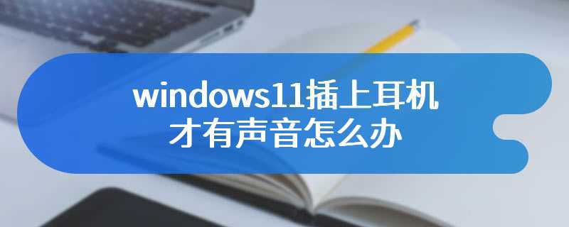 windows11插上耳机才有声音怎么办