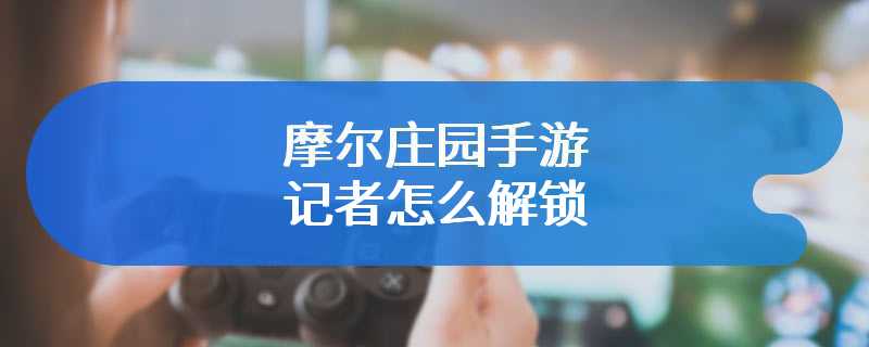 摩尔庄园手游记者怎么解锁