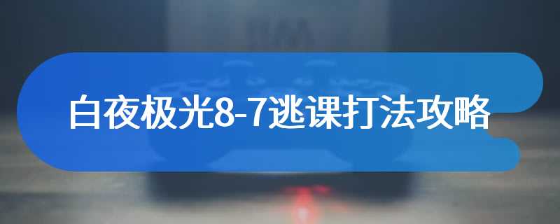 白夜极光8-7逃课打法攻略