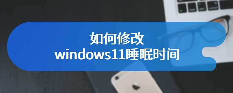 如何修改windows11睡眠时间