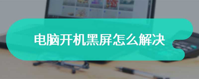 电脑开机黑屏怎么解决