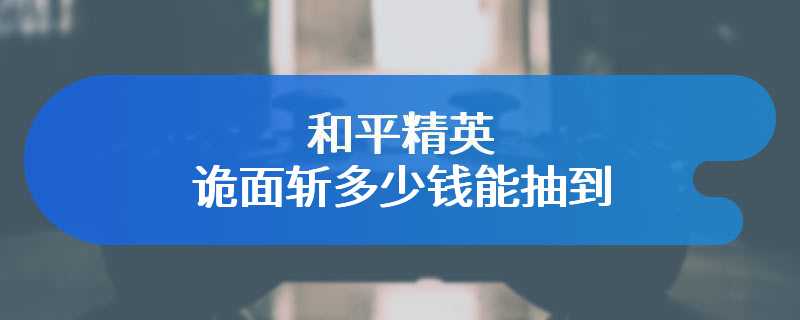 和平精英诡面斩多少钱能抽到