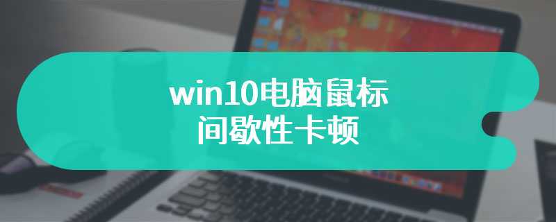 win10电脑鼠标间歇性卡顿