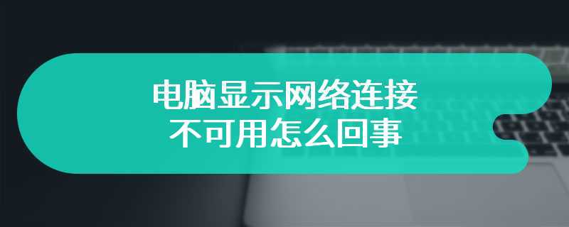 电脑显示网络连接不可用怎么回事