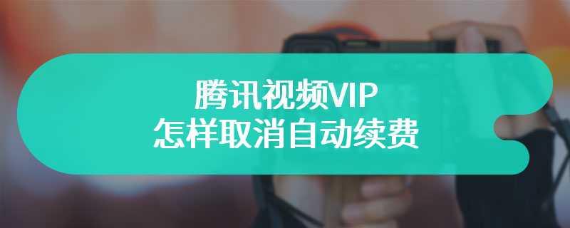 腾讯视频VIP怎样取消自动续费