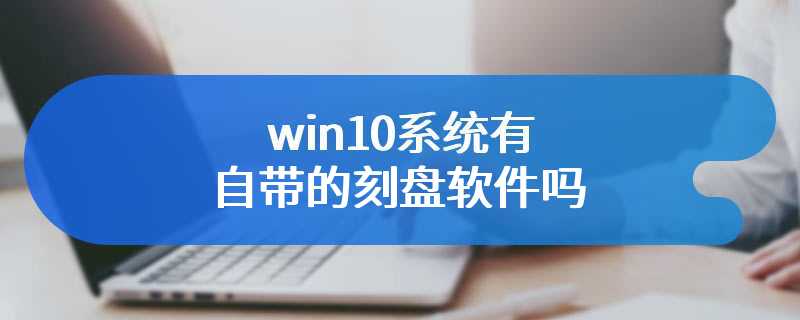 win10系统有自带的刻盘软件吗