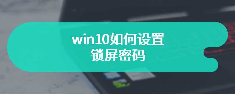 win10如何设置锁屏密码