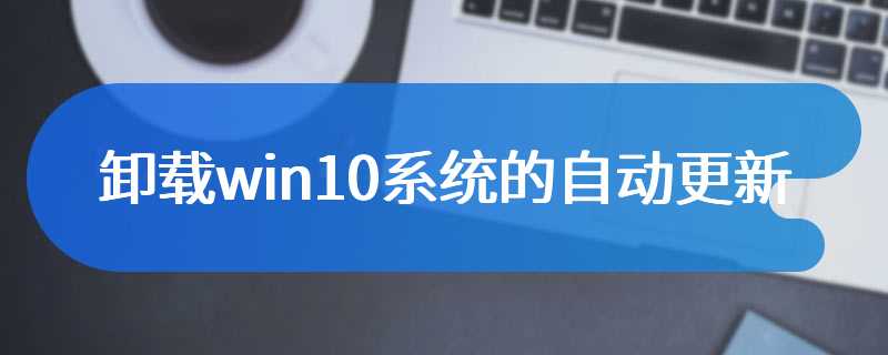 卸载win10系统的自动更新