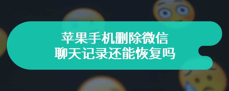 苹果手机删除微信聊天记录还能恢复吗