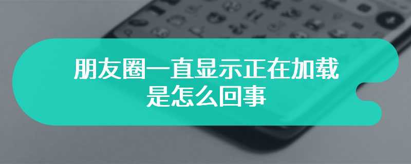 朋友圈一直显示正在加载是怎么回事