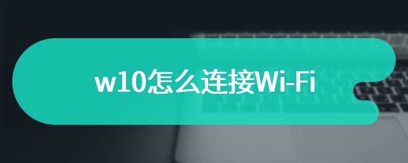 w10怎么连接Wi-Fi