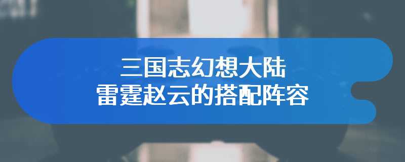 三国志幻想大陆雷霆赵云的搭配阵容