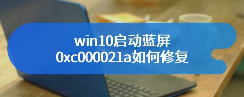 win10启动蓝屏0xc000021a如何修复