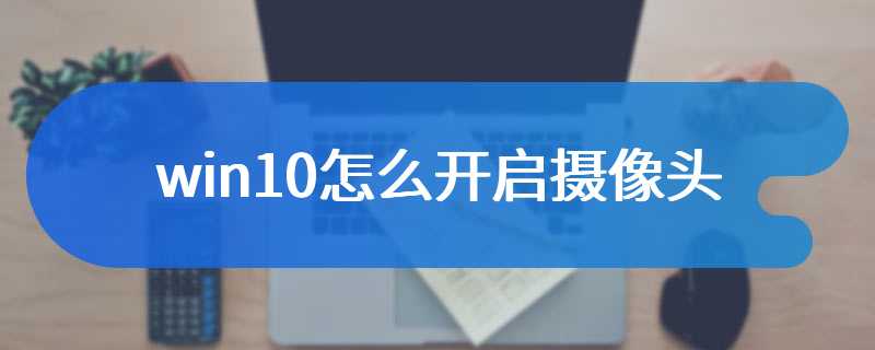 win10怎么开启摄像头