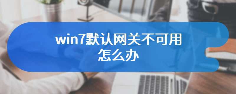 win7默认网关不可用怎么办