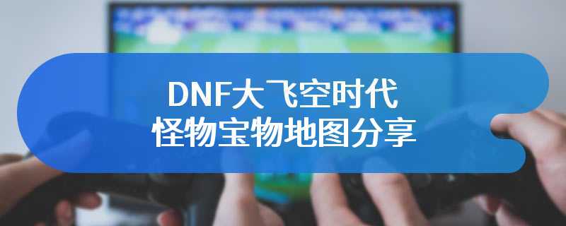 DNF大飞空时代怪物宝物地图分享