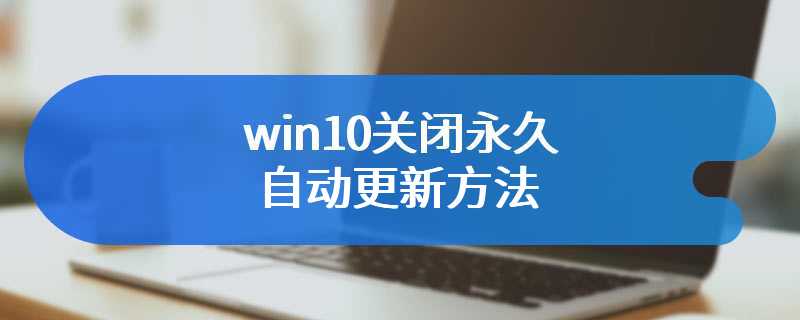 win10关闭永久自动更新方法