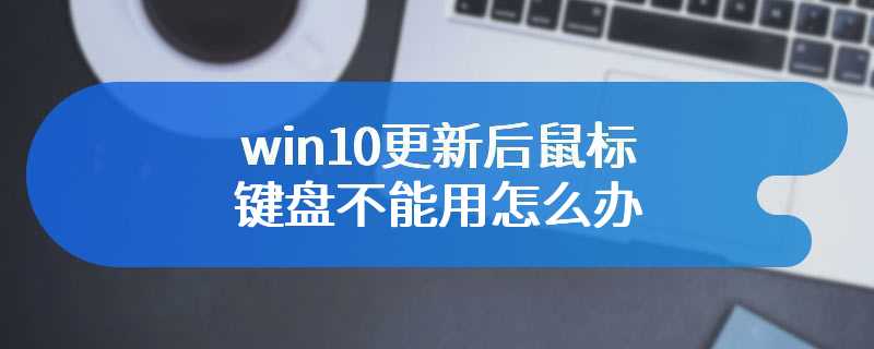 win10更新后鼠标键盘不能用怎么办