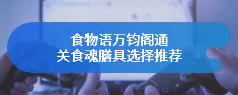 食物语万钧阁通关食魂膳具选择推荐