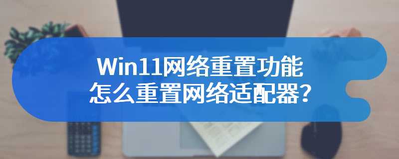 Win11网络重置功能怎么重置网络适配器？