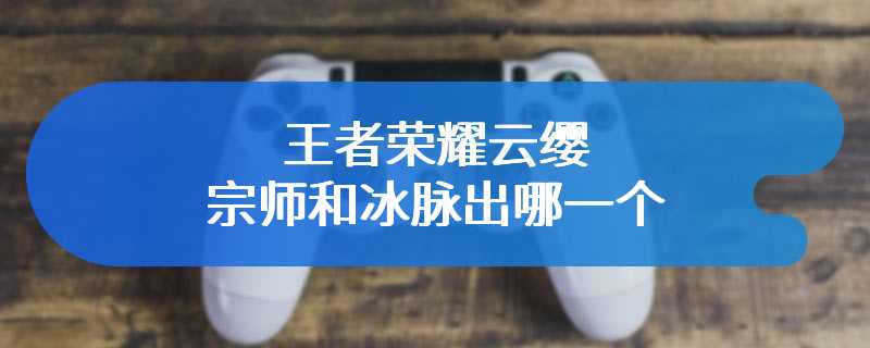 王者荣耀云缨宗师和冰脉出哪一个