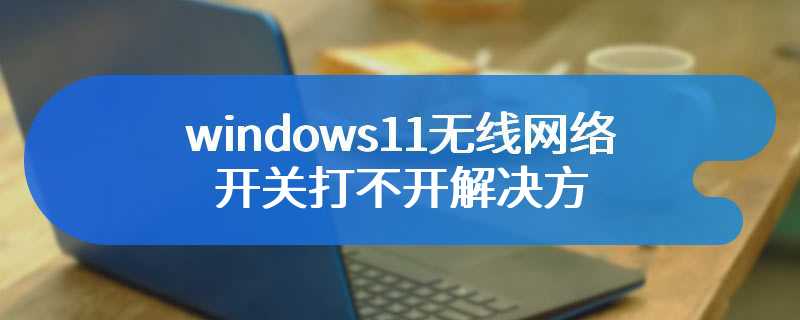 windows11无线网络开关打不开解决方法