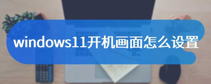 windows11开机画面怎么设置