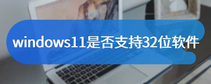 windows11是否支持32位软件