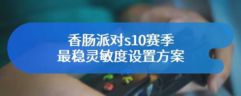 香肠派对s10赛季最稳灵敏度设置方案