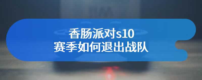 香肠派对s10赛季如何退出战队